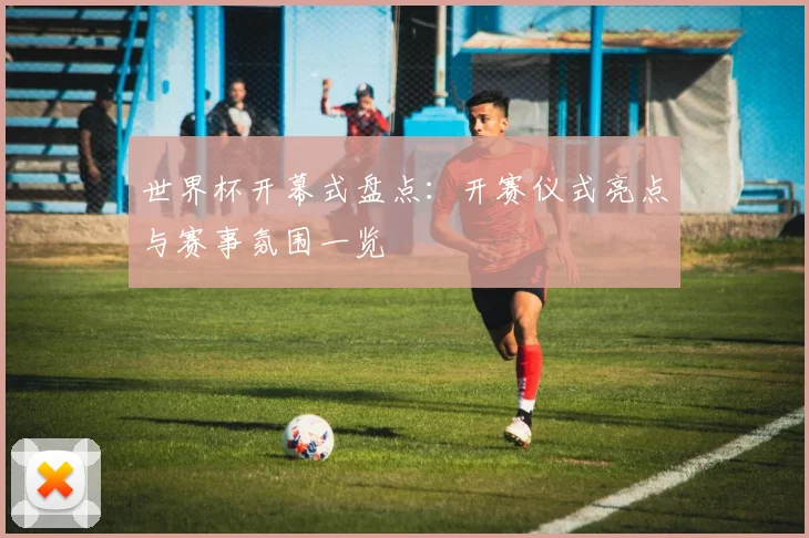 世界杯开幕式盘点：开赛仪式亮点与赛事氛围一览