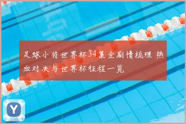 足球小将世界杯34集全剧情梳理 热血对决与世界杯征程一览