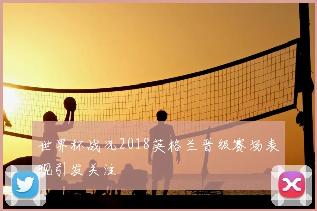 世界杯战况2018英格兰晋级赛场表现引发关注