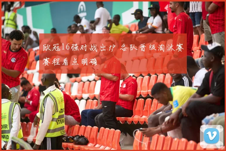 欧冠16强对战出炉 各队晋级淘汰赛赛程看点明确