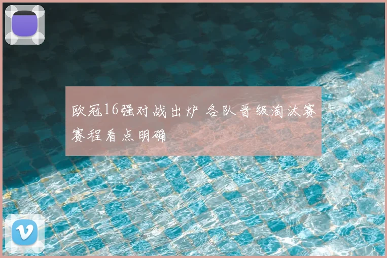 欧冠16强对战出炉 各队晋级淘汰赛赛程看点明确