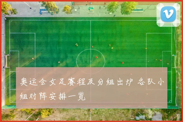 奥运会女足赛程及分组出炉 各队小组对阵安排一览
