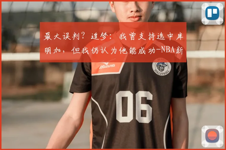 最大误判？追梦：我曾支持选中库明加，但我仍认为他能成功-NBA新闻