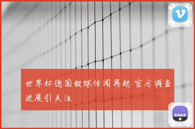世界杯德国假球传闻再起 官方调查进展引关注