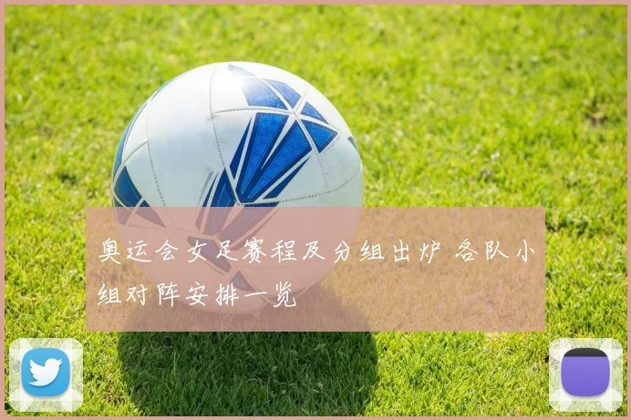 奥运会女足赛程及分组出炉 各队小组对阵安排一览