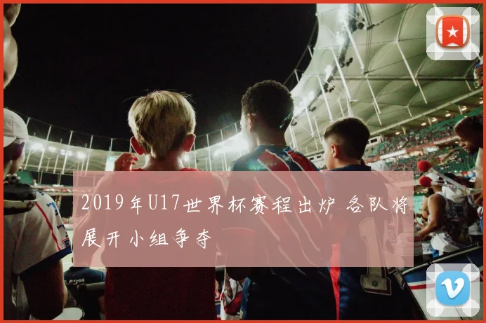 2019年U17世界杯赛程出炉 各队将展开小组争夺