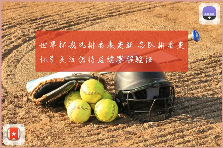 世界杯战况排名表更新 各队排名变化引关注仍待后续赛程验证