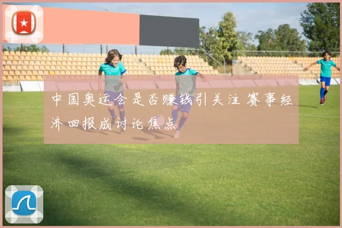 中国奥运会是否赚钱引关注 赛事经济回报成讨论焦点