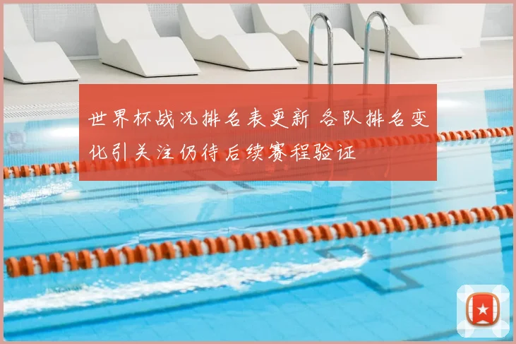 世界杯战况排名表更新 各队排名变化引关注仍待后续赛程验证